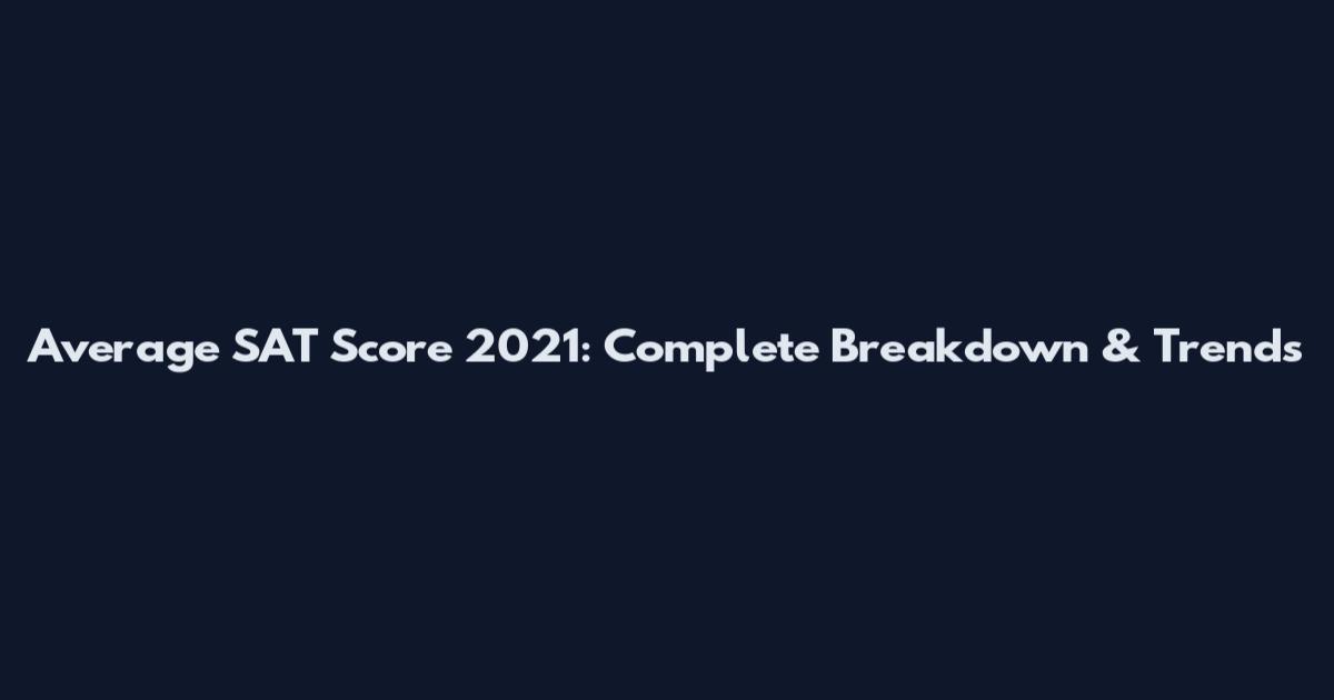 Average SAT Score 2021: Complete Breakdown & Trends