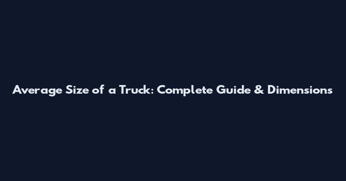 Average Size of a Truck: Complete Guide & Dimensions
