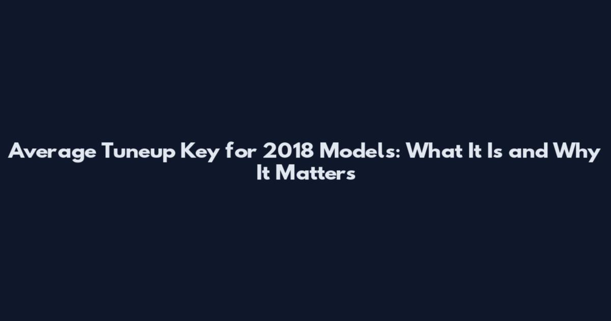 Average Tuneup Key for 2018 Models: What It Is and Why It Matters
