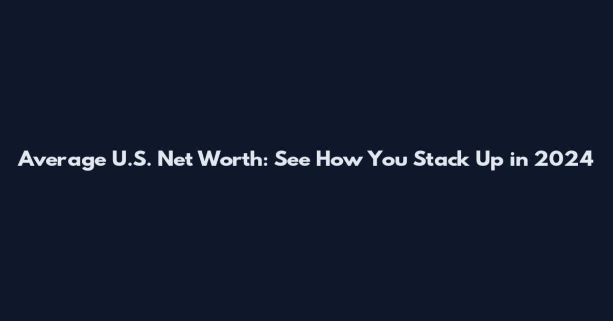 Average U.S. Net Worth: See How You Stack Up in 2024