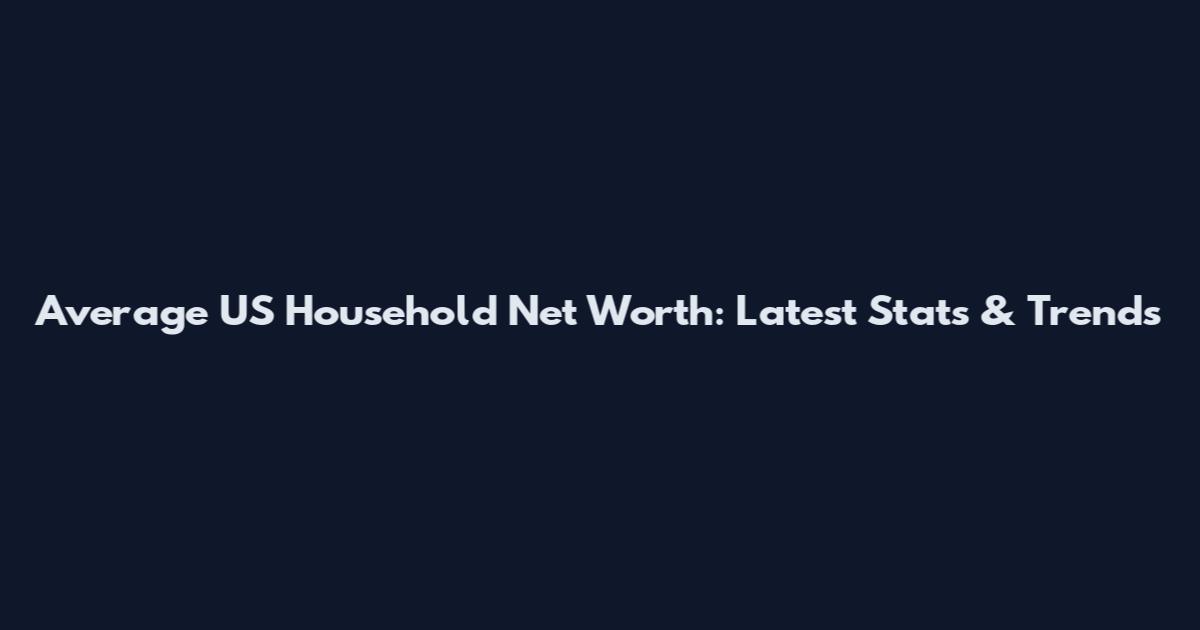 Average US Household Net Worth: Latest Stats & Trends