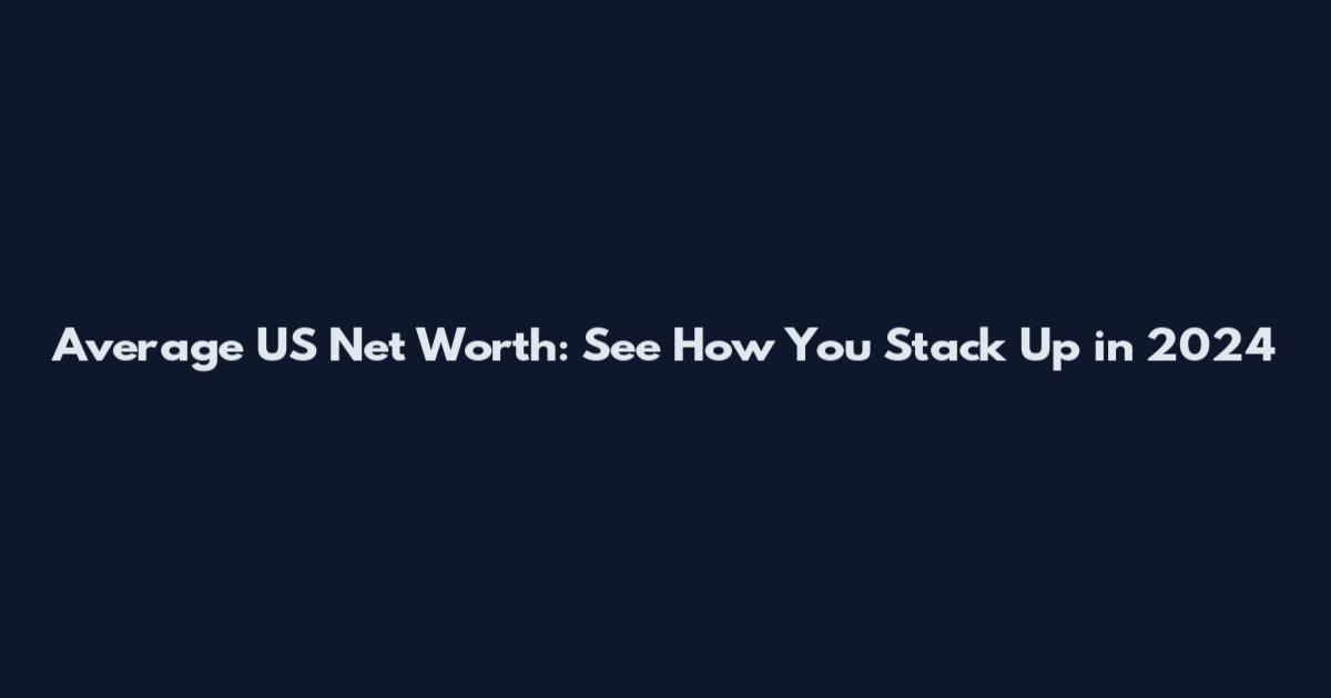 Average US Net Worth: See How You Stack Up in 2024