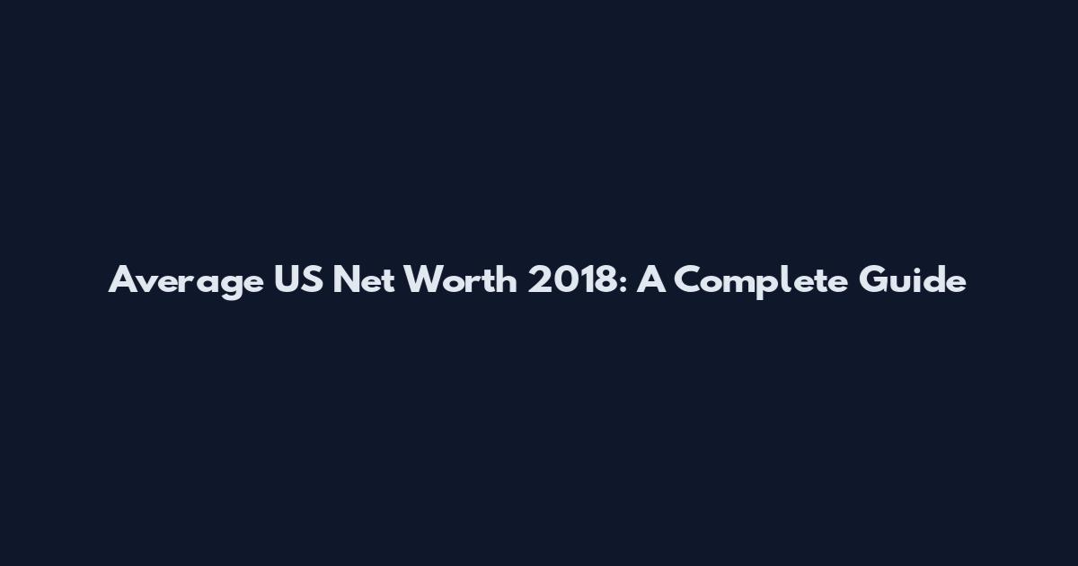 Average US Net Worth 2018: A Complete Guide