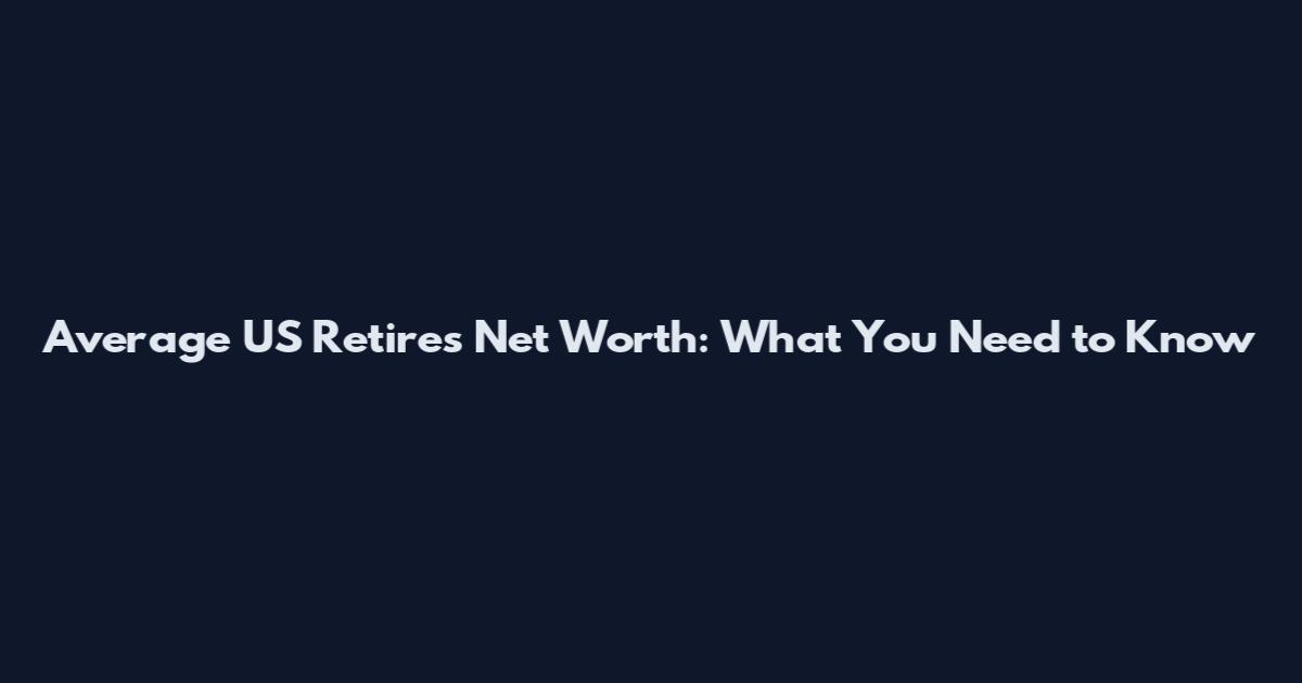 Average US Retires Net Worth: What You Need to Know