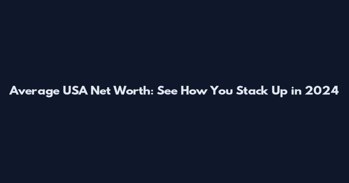 Average USA Net Worth: See How You Stack Up in 2024