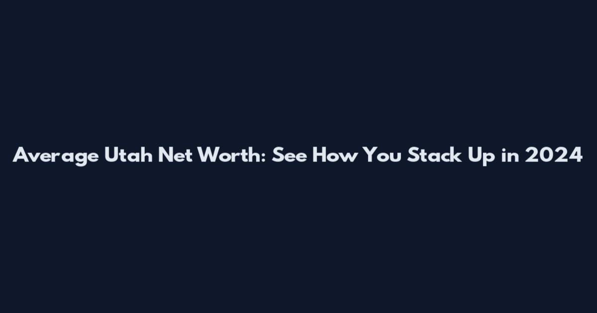 Average Utah Net Worth: See How You Stack Up in 2024