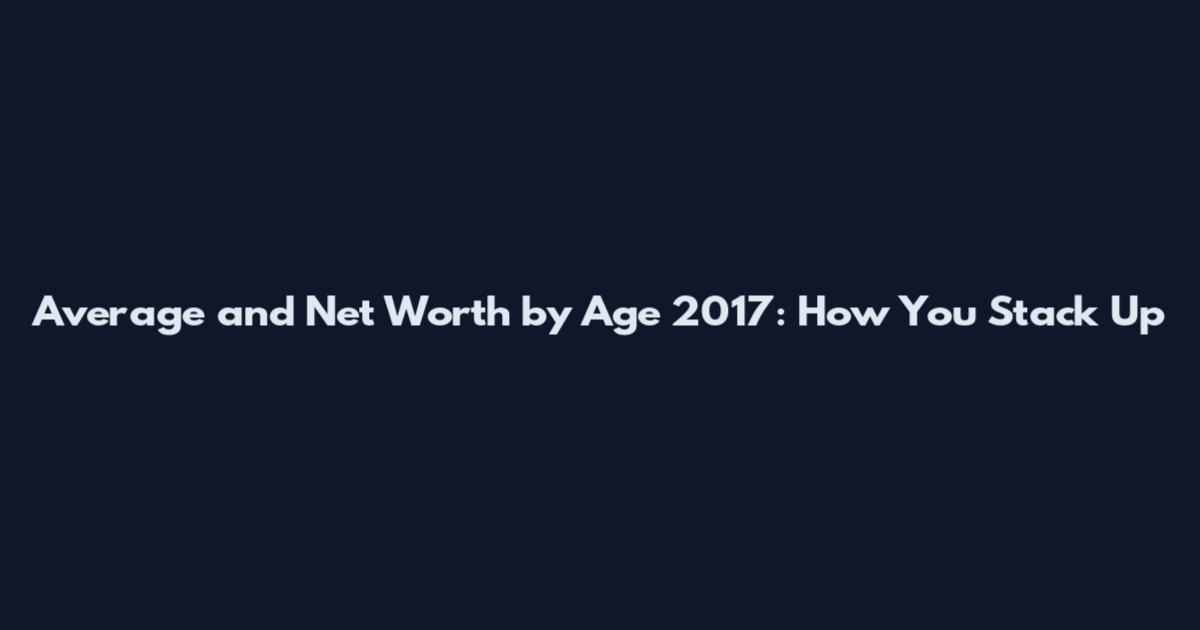 Average and Net Worth by Age 2017: How You Stack Up