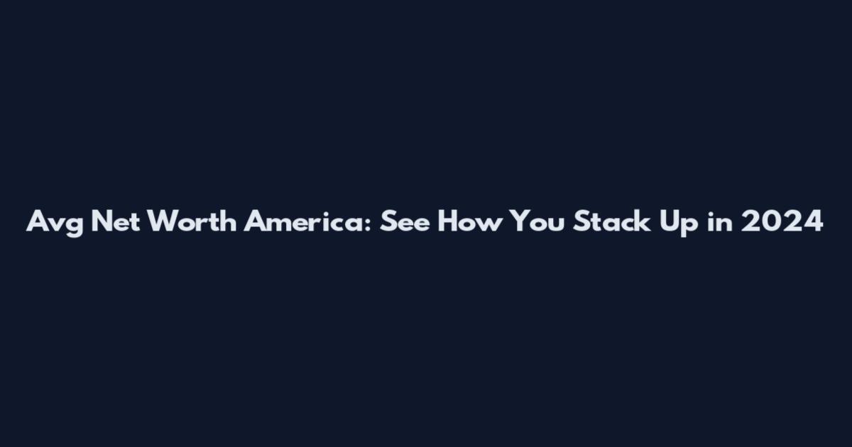 Avg Net Worth America: See How You Stack Up in 2024