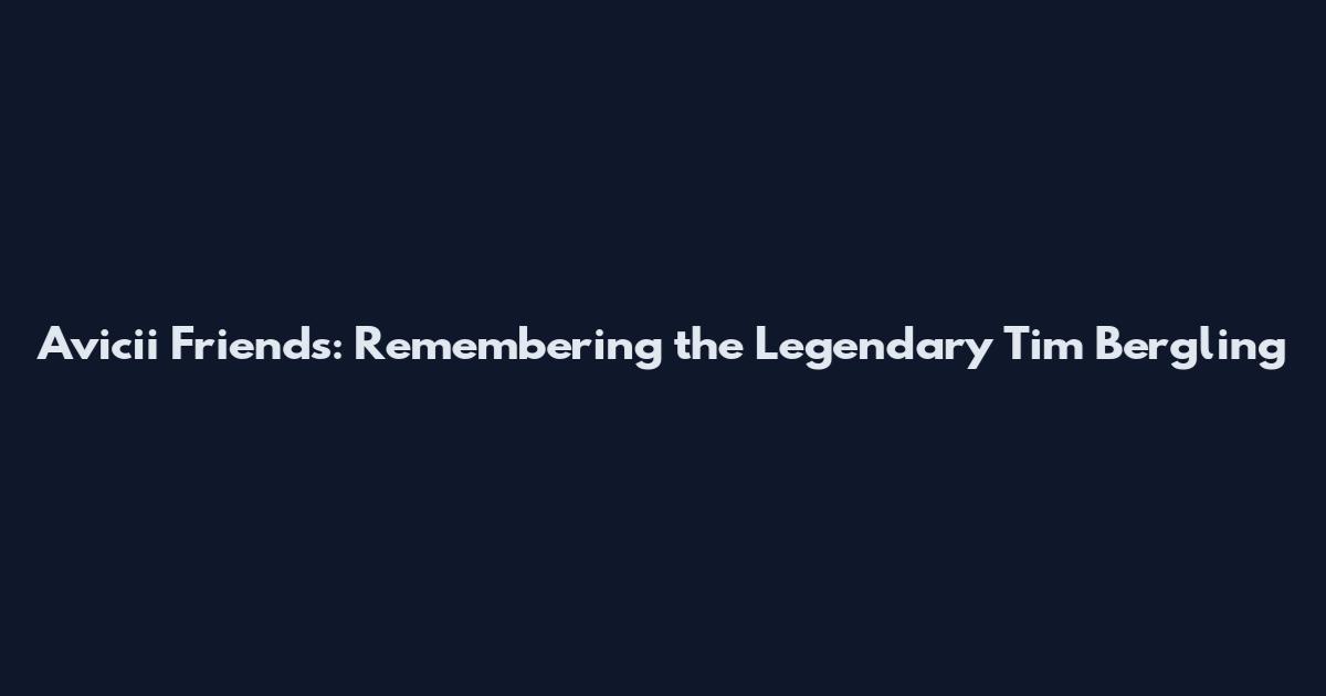 Avicii Friends: Remembering the Legendary Tim Bergling