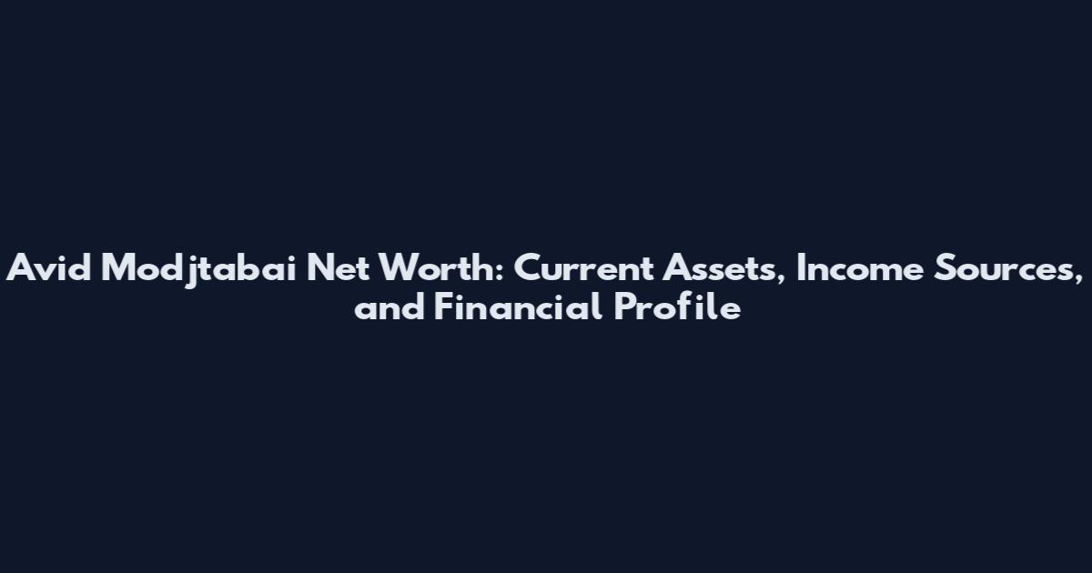 Avid Modjtabai Net Worth: Current Assets, Income Sources, and Financial Profile
