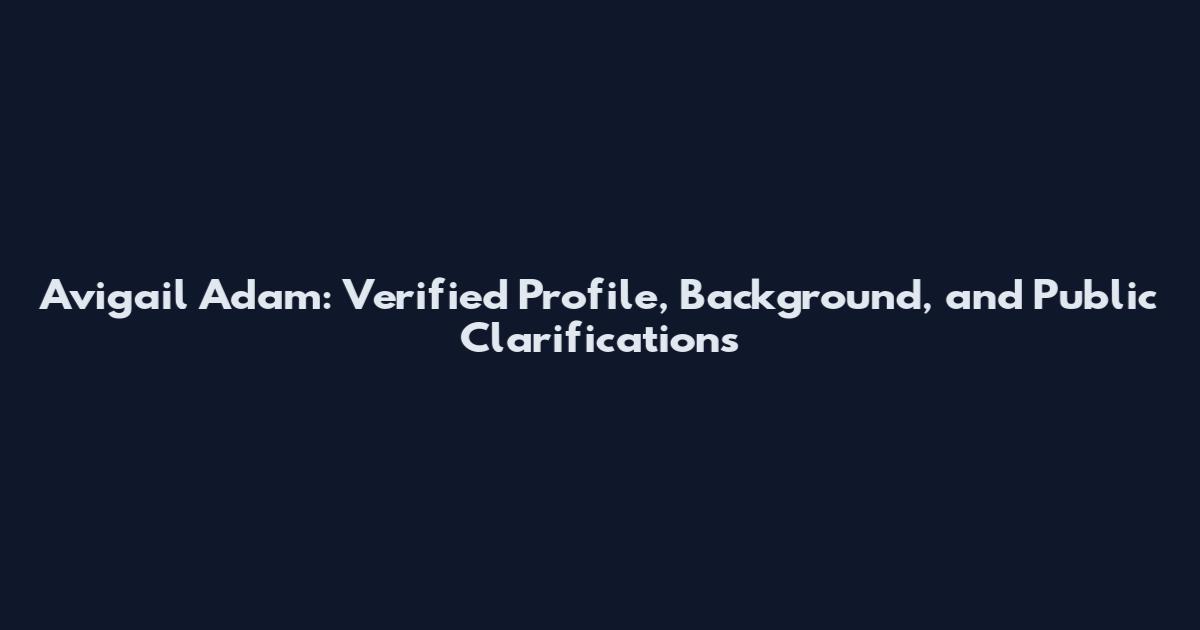 Avigail Adam: Verified Profile, Background, and Public Clarifications