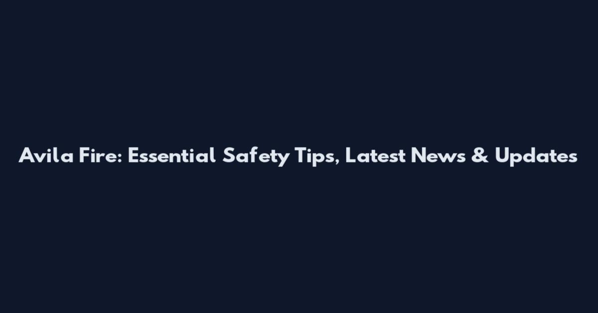Avila Fire: Essential Safety Tips, Latest News & Updates
