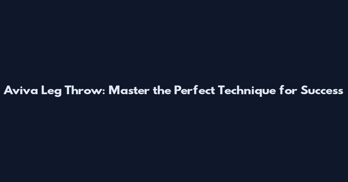 Aviva Leg Throw: Master the Perfect Technique for Success