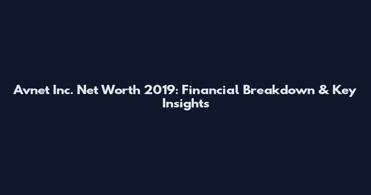 Avnet Inc. Net Worth 2019: Financial Breakdown & Key Insights