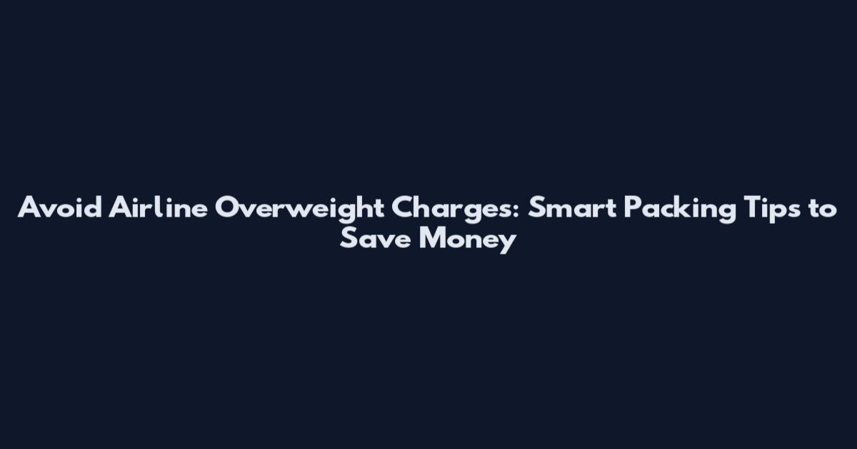 Avoid Airline Overweight Charges: Smart Packing Tips to Save Money