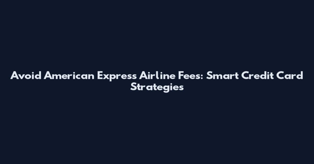Avoid American Express Airline Fees: Smart Credit Card Strategies