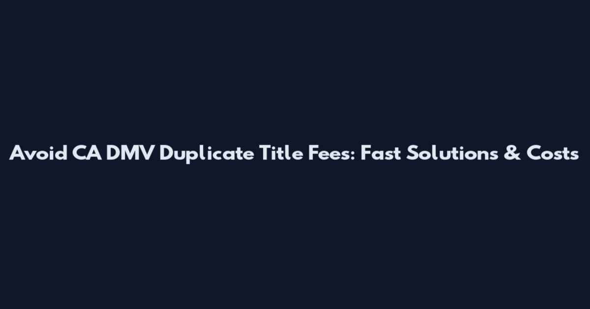 Avoid CA DMV Duplicate Title Fees: Fast Solutions & Costs
