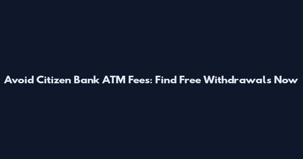 Avoid Citizen Bank ATM Fees: Find Free Withdrawals Now