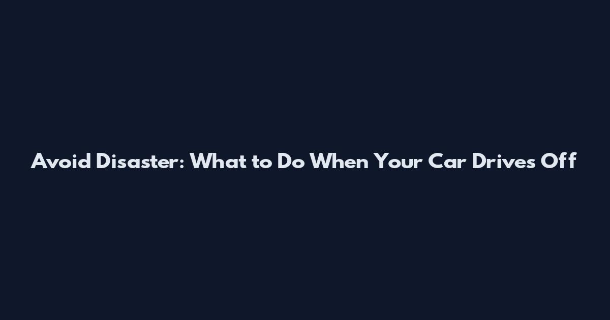 Avoid Disaster: What to Do When Your Car Drives Off