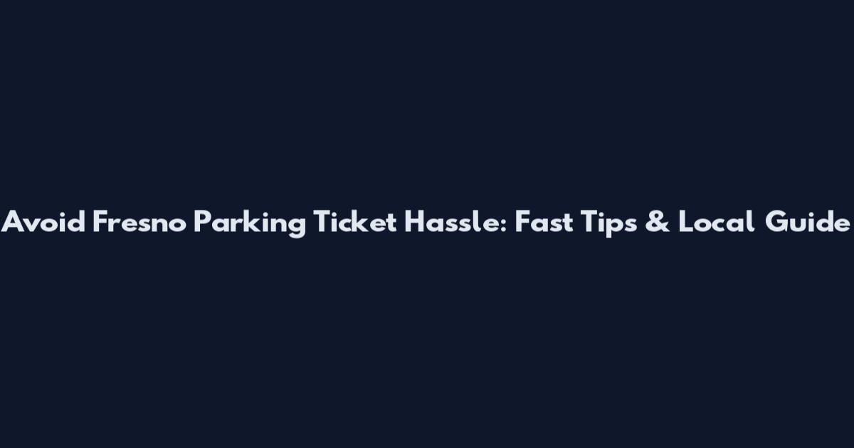 Avoid Fresno Parking Ticket Hassle: Fast Tips & Local Guide