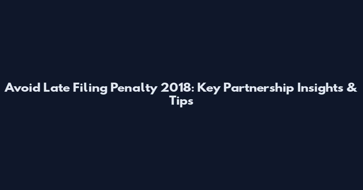 Avoid Late Filing Penalty 2018: Key Partnership Insights & Tips