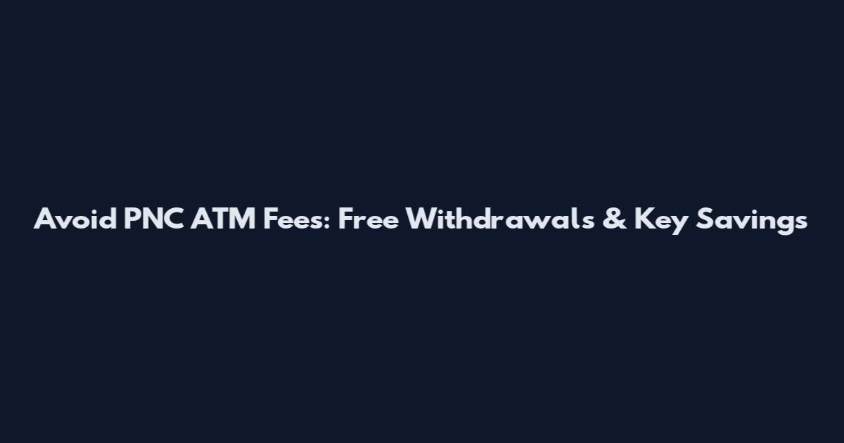 Avoid PNC ATM Fees: Free Withdrawals & Key Savings