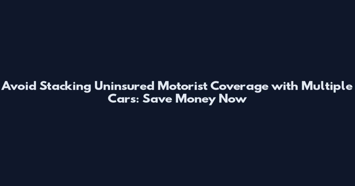 Avoid Stacking Uninsured Motorist Coverage with Multiple Cars: Save Money Now