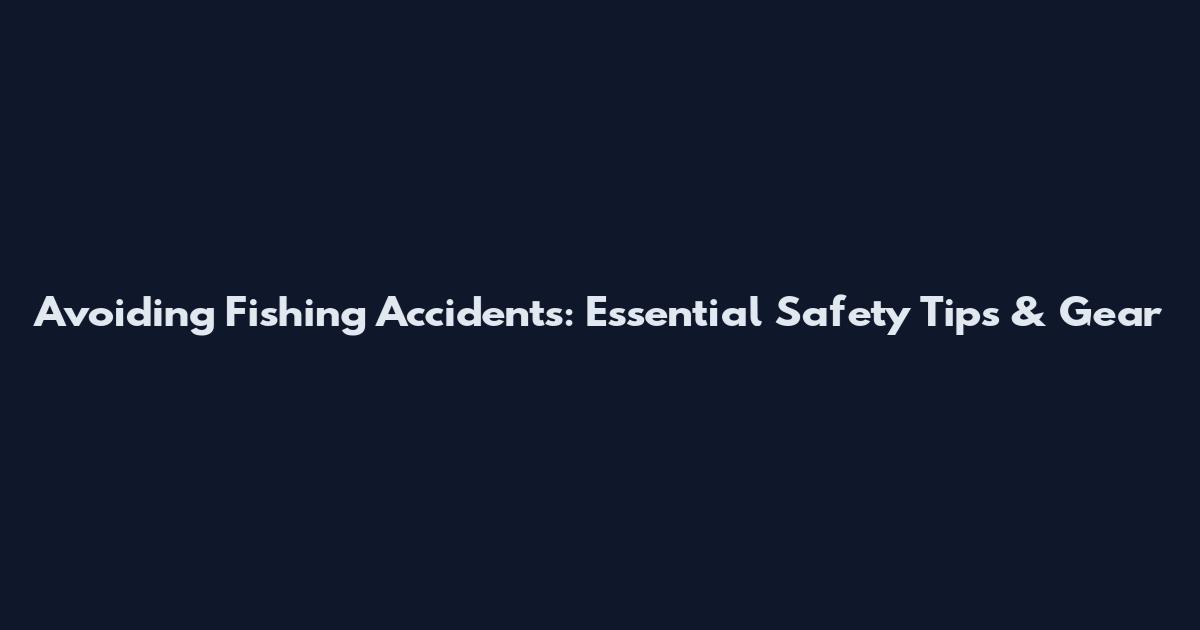 Avoiding Fishing Accidents: Essential Safety Tips & Gear
