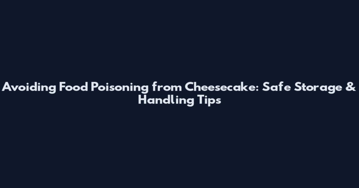 Avoiding Food Poisoning from Cheesecake: Safe Storage & Handling Tips