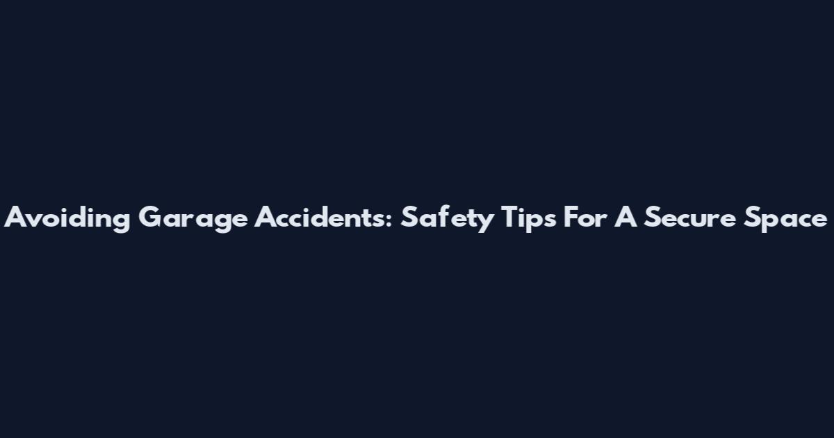 Avoiding Garage Accidents: Safety Tips For A Secure Space