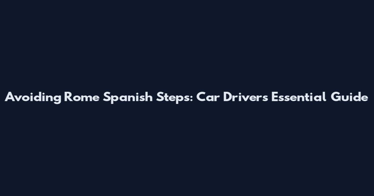 Avoiding Rome Spanish Steps: Car Driver's Essential Guide