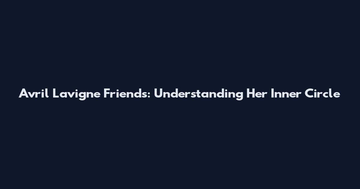 Avril Lavigne Friends: Understanding Her Inner Circle