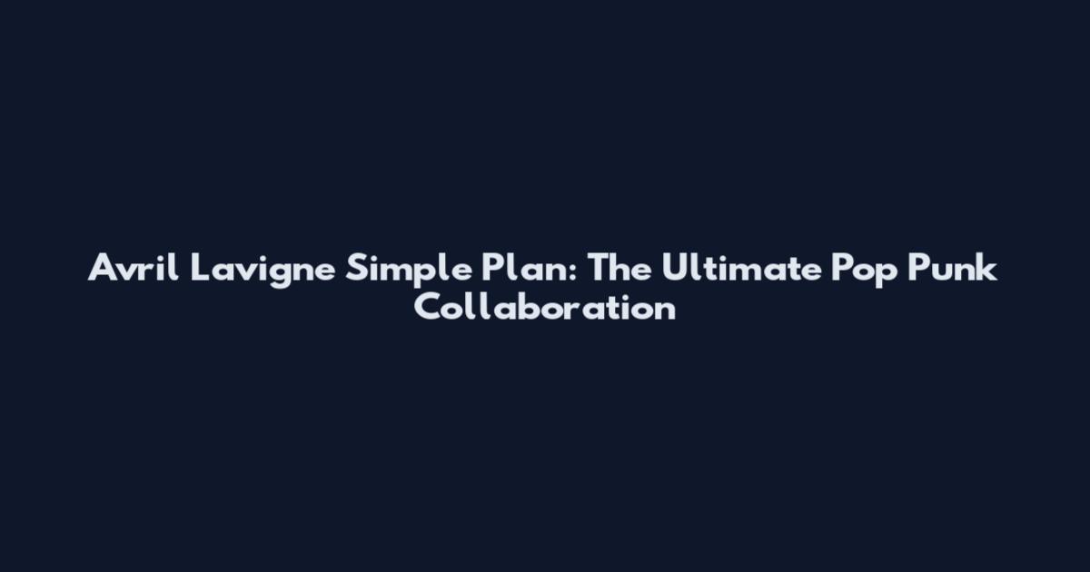 Avril Lavigne Simple Plan: The Ultimate Pop Punk Collaboration