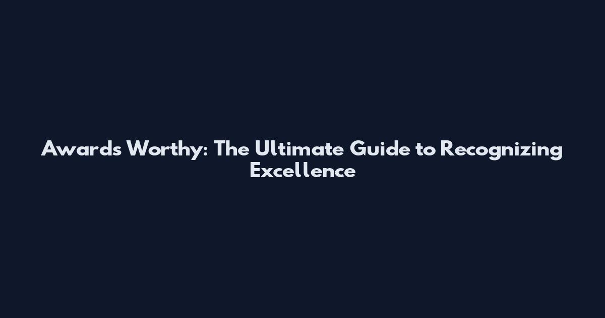 Awards Worthy: The Ultimate Guide to Recognizing Excellence