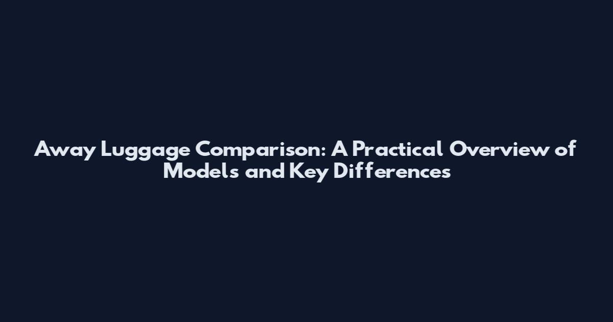 Away Luggage Comparison: A Practical Overview of Models and Key Differences
