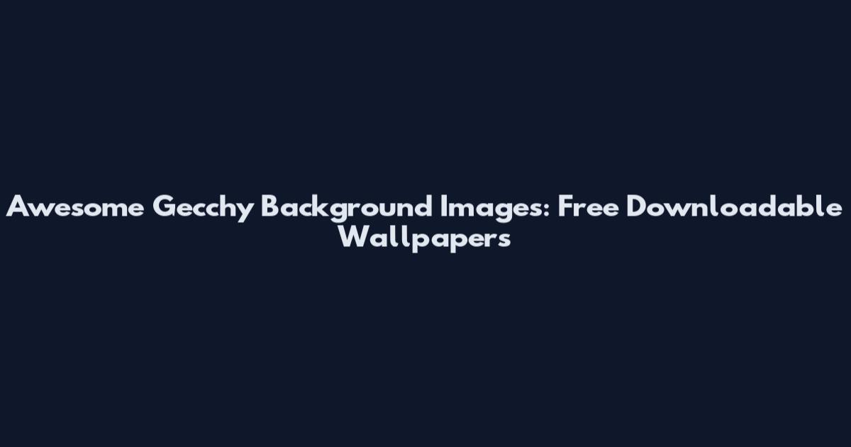 Awesome Gecchy Background Images: Free Downloadable Wallpapers