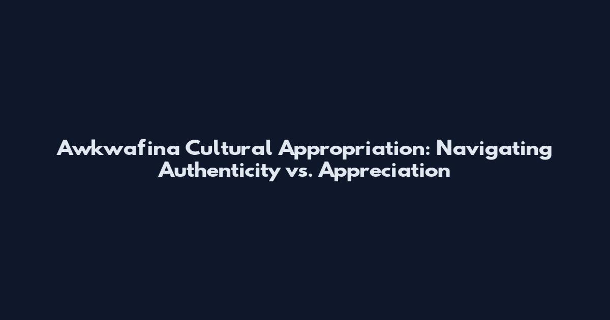 Awkwafina Cultural Appropriation: Navigating Authenticity vs. Appreciation