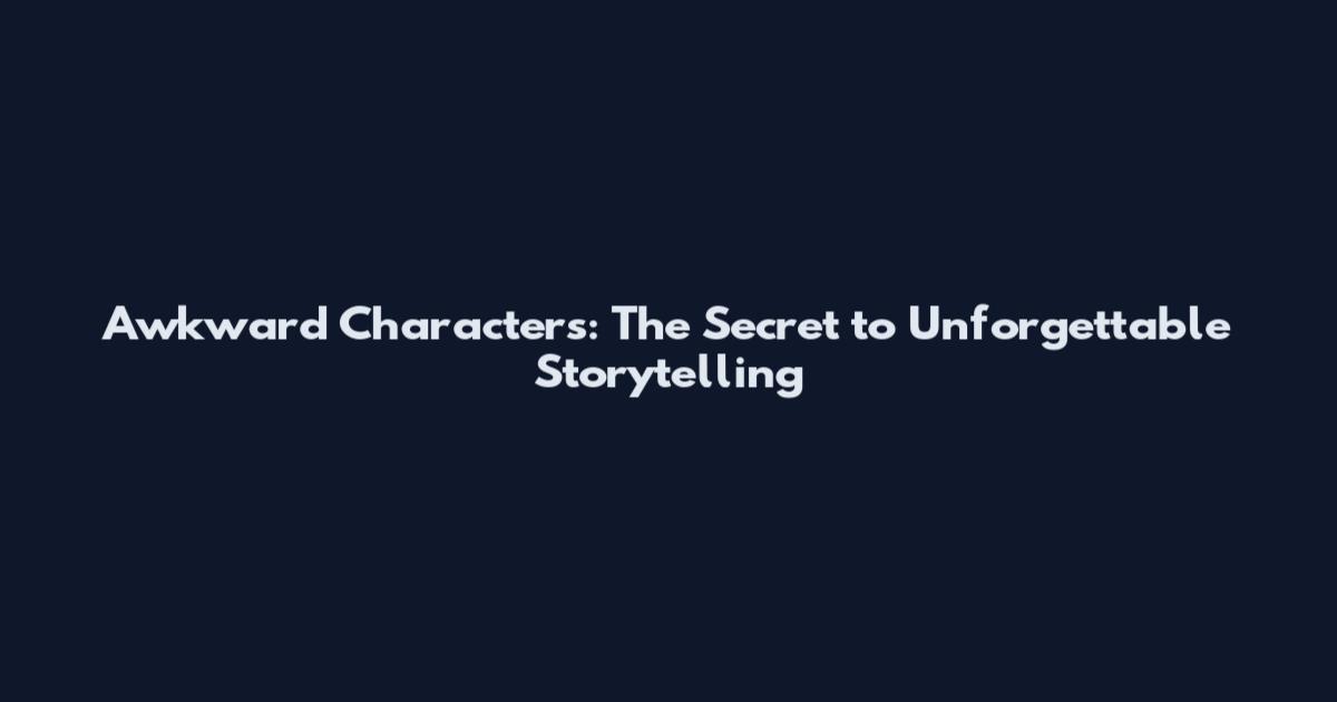 Awkward Characters: The Secret to Unforgettable Storytelling
