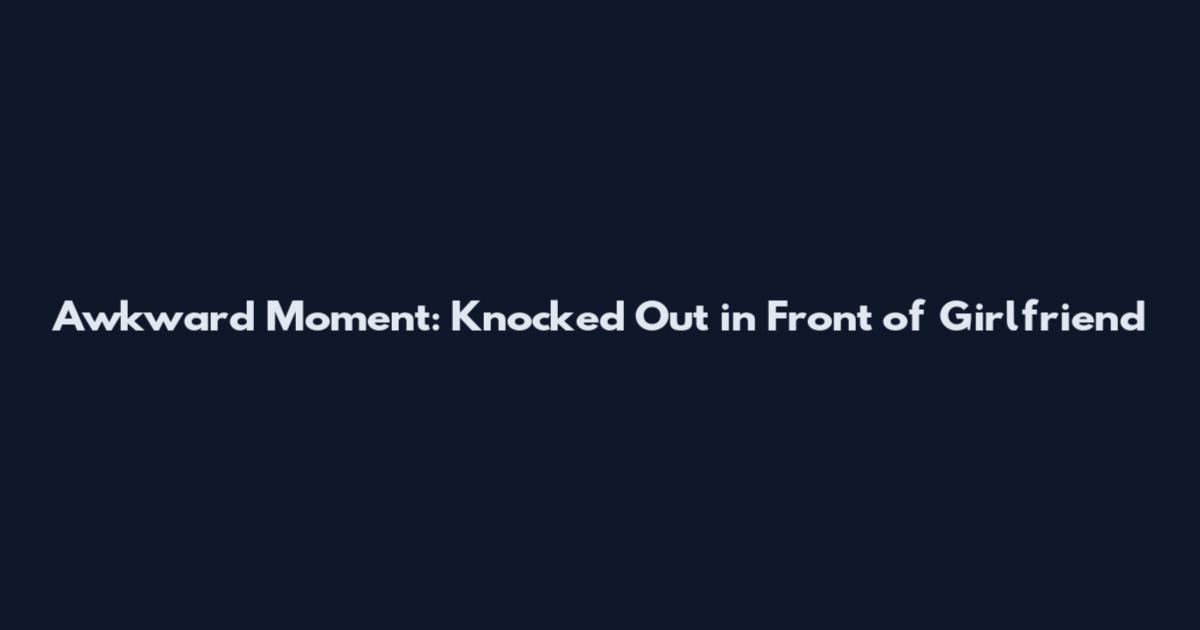 Awkward Moment: Knocked Out in Front of Girlfriend