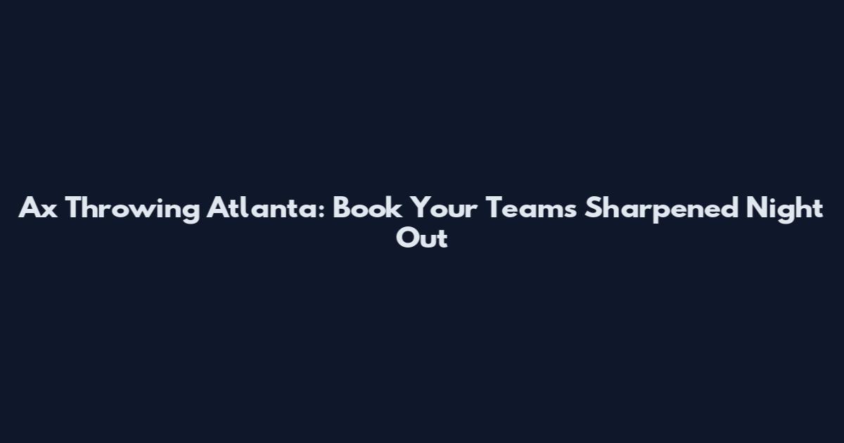 Ax Throwing Atlanta: Book Your Team's Sharpened Night Out