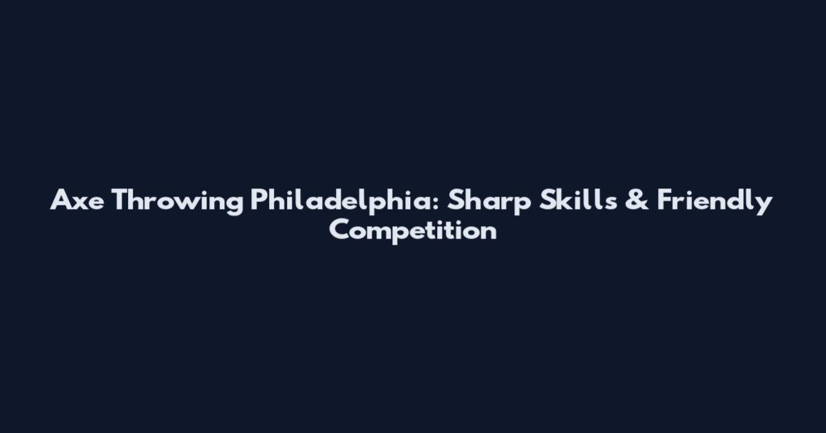Axe Throwing Philadelphia: Sharp Skills & Friendly Competition