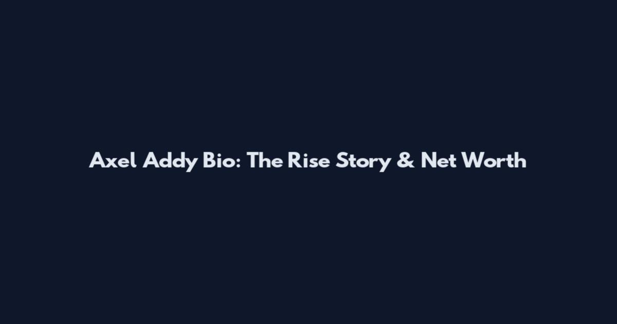 Axel Addy Bio: The Rise Story & Net Worth