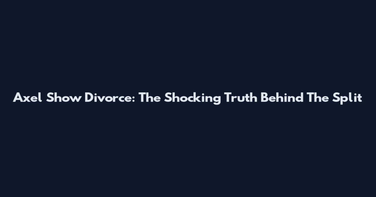 Axel Show Divorce: The Shocking Truth Behind The Split
