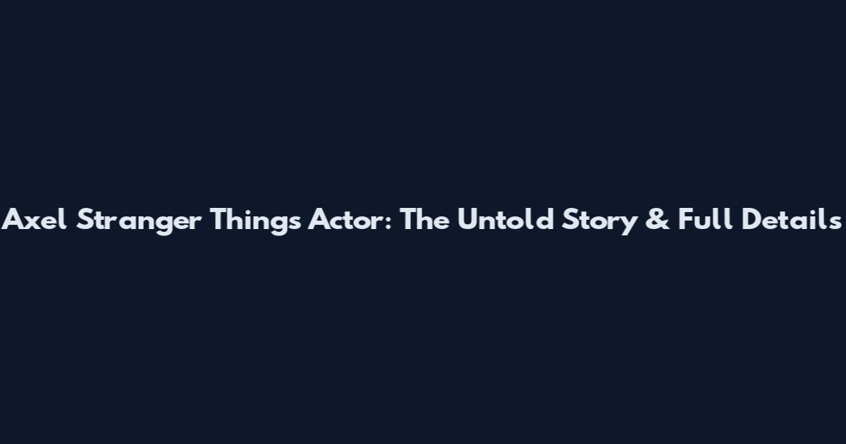 Axel Stranger Things Actor: The Untold Story & Full Details