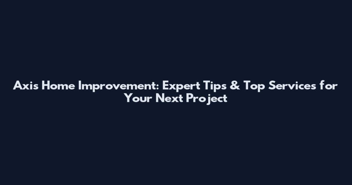 Axis Home Improvement: Expert Tips & Top Services for Your Next Project