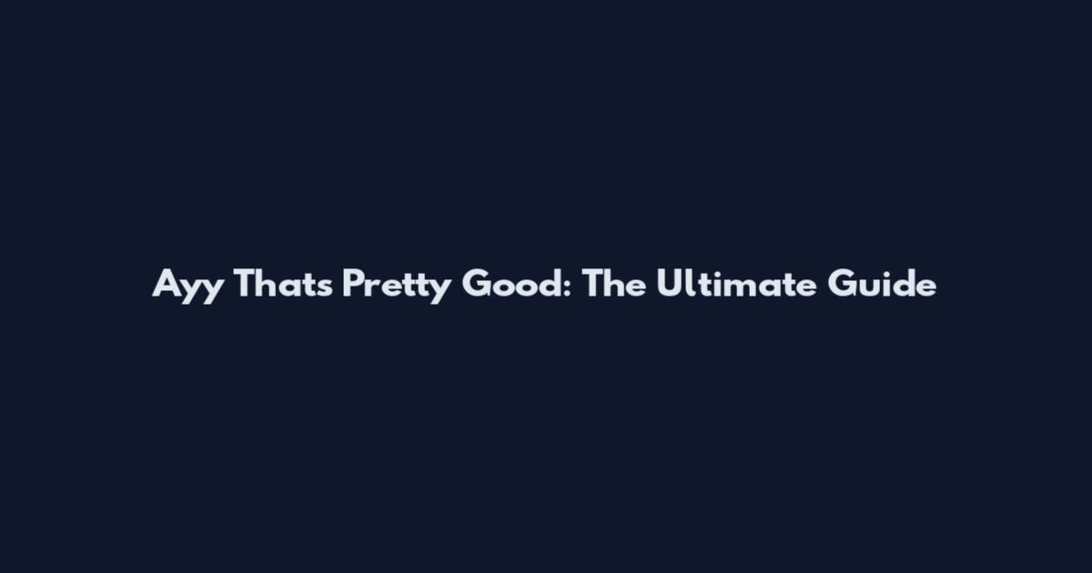 Ayy That's Pretty Good: The Ultimate Guide