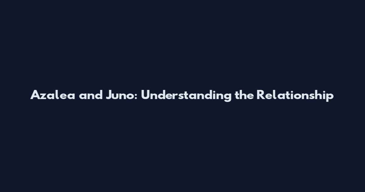 Azalea and Juno: Understanding the Relationship