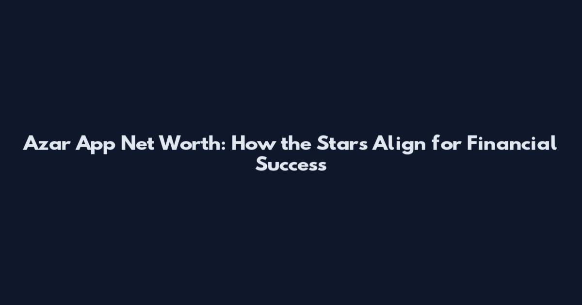 Azar App Net Worth: How the Stars Align for Financial Success