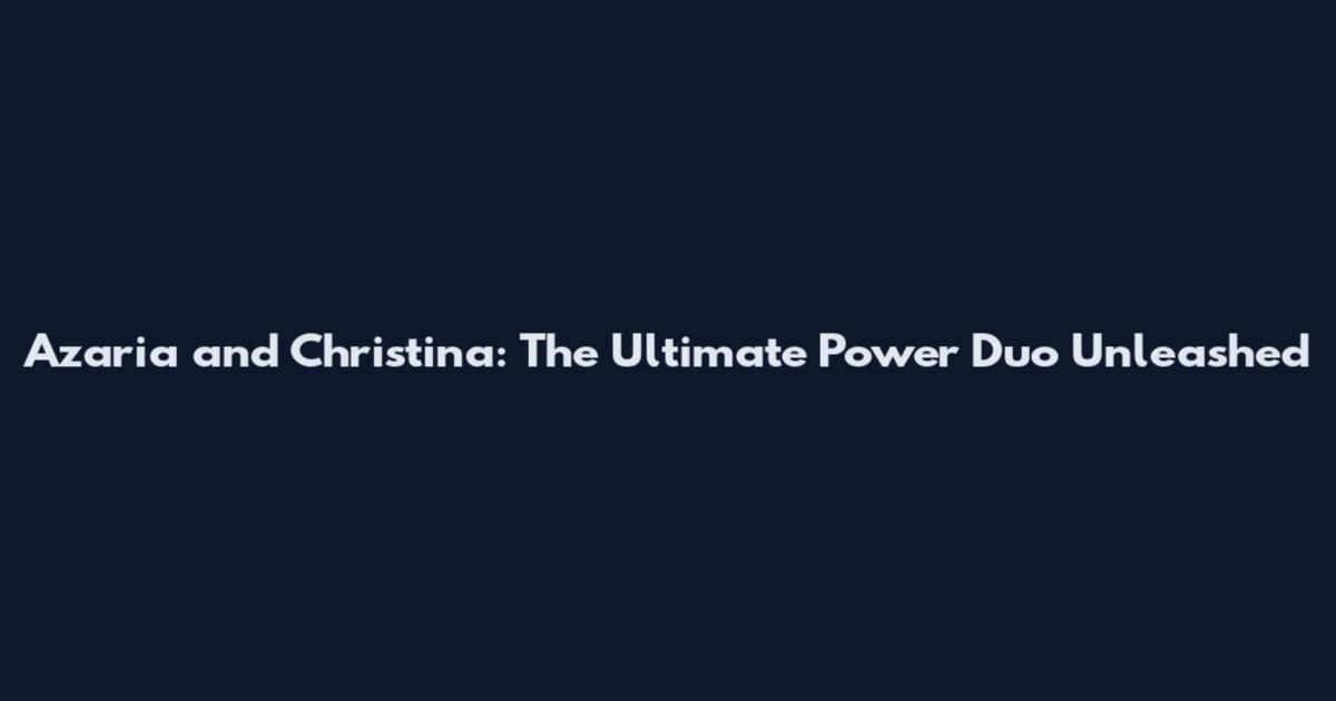 Azaria and Christina: The Ultimate Power Duo Unleashed