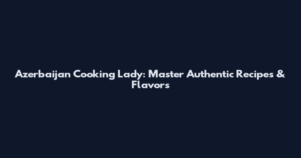 Azerbaijan Cooking Lady: Master Authentic Recipes & Flavors